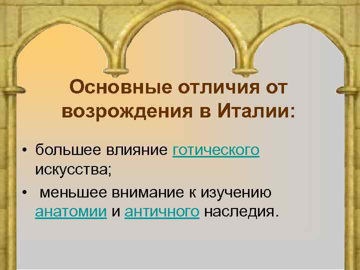 Основные отличия от возрождения в Италии: • большее влияние готического искусства; • меньшее внимание