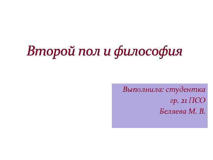 Второй пол и философия Выполнила: студентка гр. 21 ПСО Беляева М. В. 