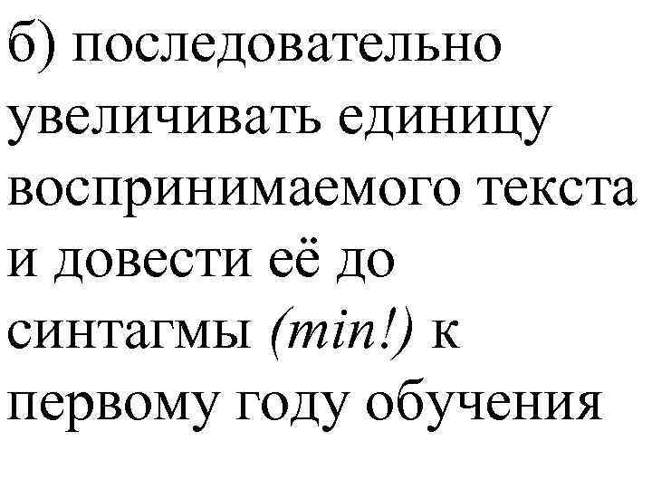 б) последовательно увеличивать единицу воспринимаемого текста и довести её до синтагмы (min!) к первому