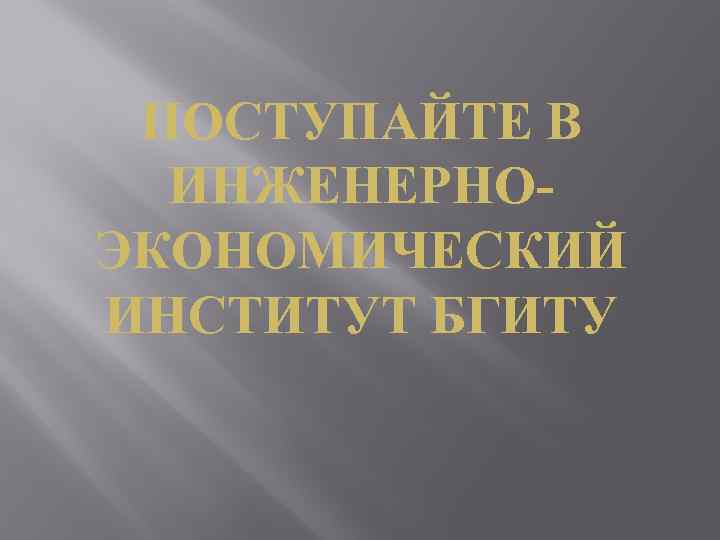 ПОСТУПАЙТЕ В ИНЖЕНЕРНОЭКОНОМИЧЕСКИЙ ИНСТИТУТ БГИТУ 