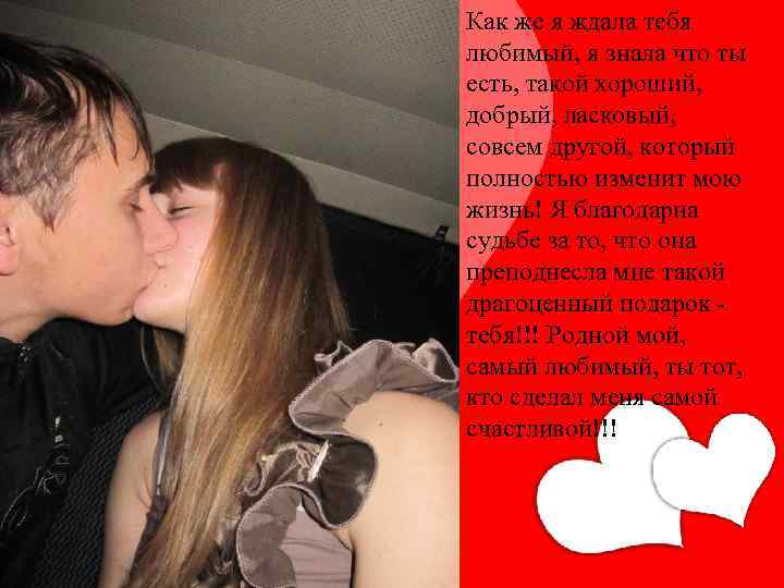  • Как же я ждала тебя любимый, я знала что ты есть, такой