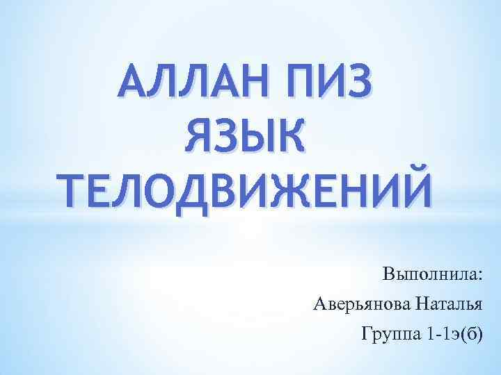 АЛЛАН ПИЗ ЯЗЫК ТЕЛОДВИЖЕНИЙ Выполнила: Аверьянова Наталья Группа 1 -1 э(б) 