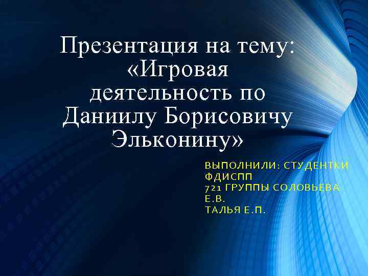 Презентация на тему: «Игровая деятельность по Даниилу Борисовичу Эльконину» ВЫПОЛН ИЛИ : СТУД ЕНТКИ