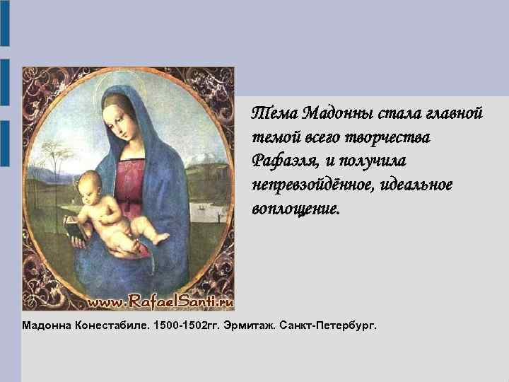 Тема Мадонны стала главной темой всего творчества Рафаэля, и получила непревзойдённое, идеальное воплощение. Мадонна
