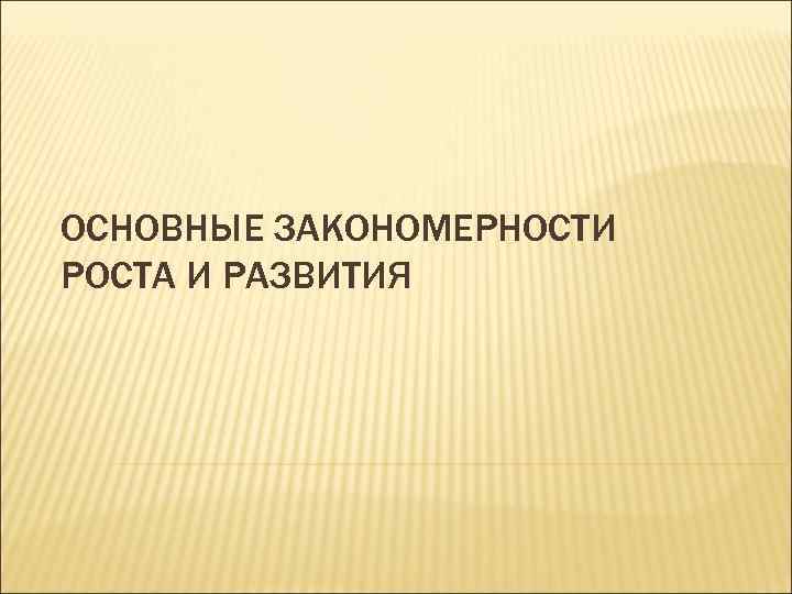 ОСНОВНЫЕ ЗАКОНОМЕРНОСТИ РОСТА И РАЗВИТИЯ 