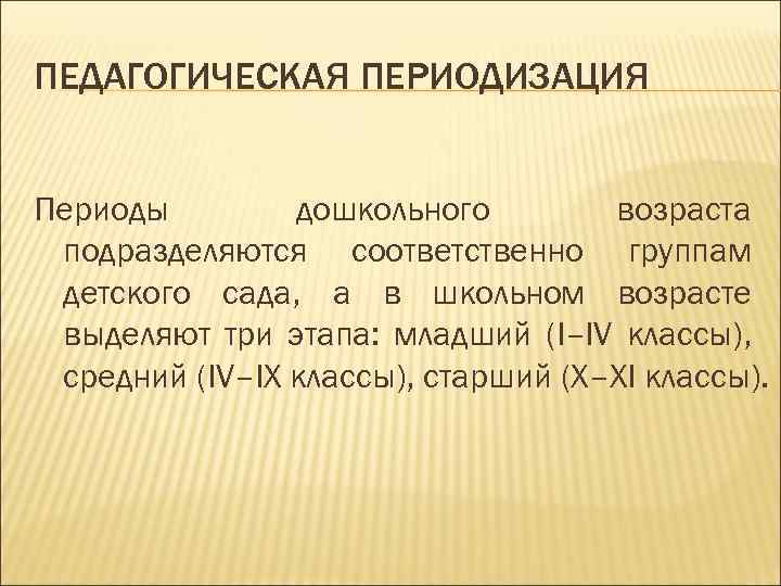 ПЕДАГОГИЧЕСКАЯ ПЕРИОДИЗАЦИЯ Периоды дошкольного возраста подразделяются соответственно группам детского сада, а в школьном возрасте