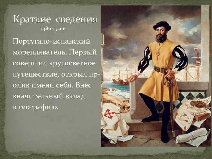 Краткие сведения 1480 -1521 г Португало-испанский мореплаватель. Первый совершил кругосветное путешествие, открыл пролив имени