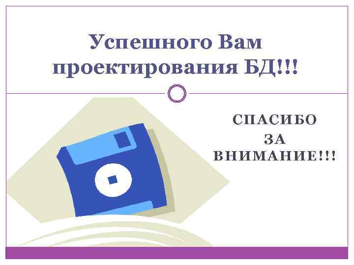 Успешного Вам проектирования БД!!! СПАСИБО ЗА ВНИМАНИЕ!!! 