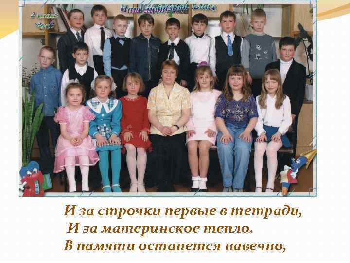 И за строчки первые в тетради, И за материнское тепло. В памяти останется навечно,