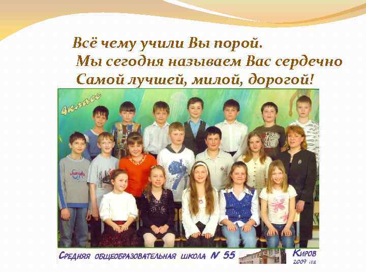 Всё чему учили Вы порой. Мы сегодня называем Вас сердечно Самой лучшей, милой, дорогой!