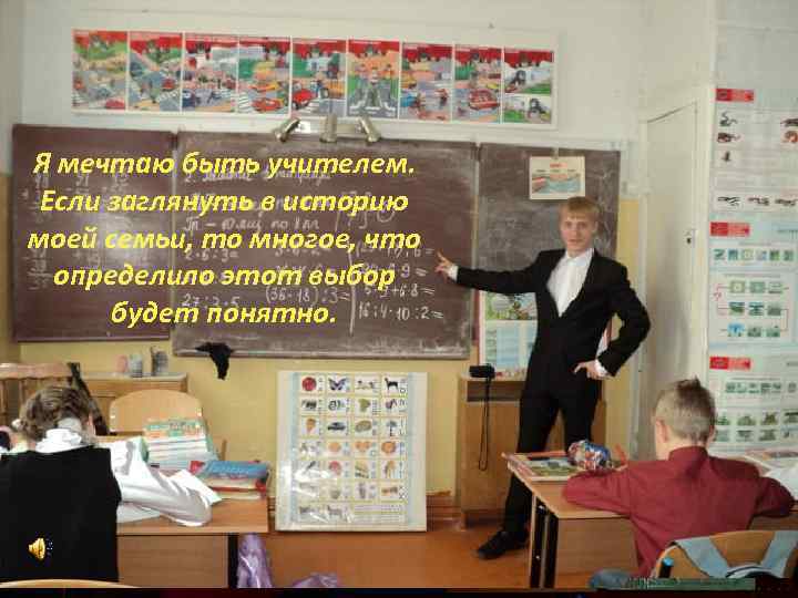 Я мечтаю быть учителем. Если заглянуть в историю моей семьи, то многое, что определило