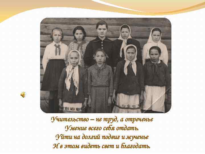 Учительство – не труд, а отреченье Умение всего себя отдать. Уйти на долгий подвиг