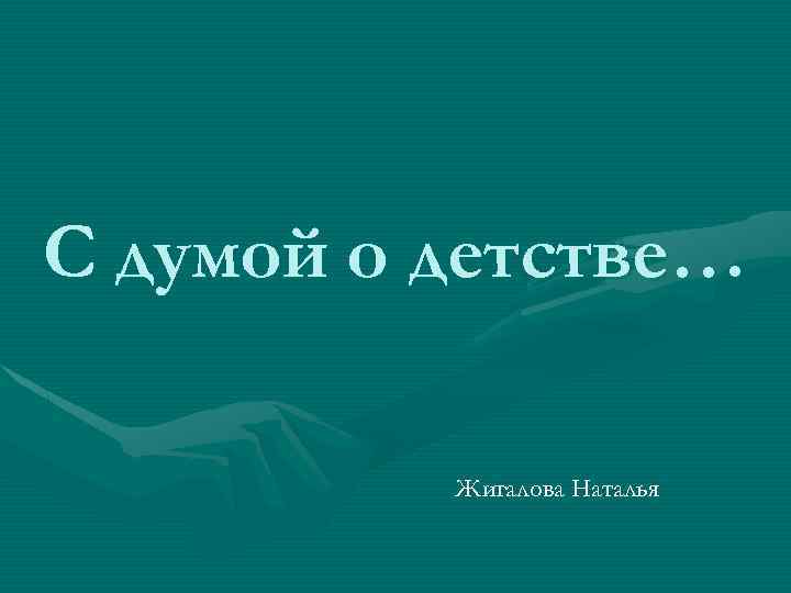 С думой о детстве… Жигалова Наталья 