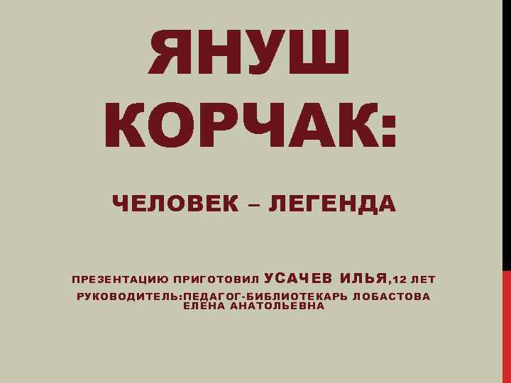 ЯНУШ КОРЧАК: ЧЕЛОВЕК – ЛЕГЕНДА ПРЕЗЕНТАЦИЮ ПРИГОТОВИЛ УСАЧЕВ ИЛЬЯ , 12 ЛЕТ РУКОВОДИТЕЛЬ: ПЕДАГОГ-БИБЛИОТЕКАРЬ