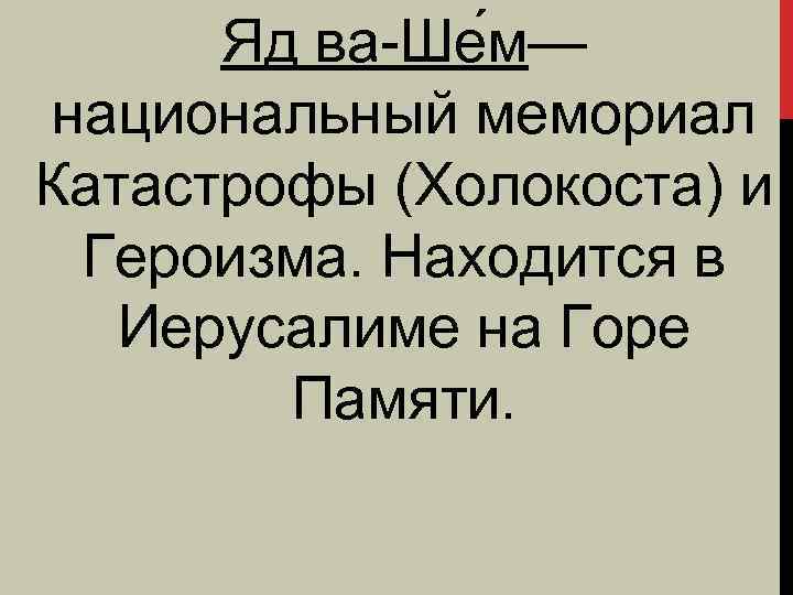 Яд ва-Ше м— национальный мемориал Катастрофы (Холокоста) и Героизма. Находится в Иерусалиме на Горе