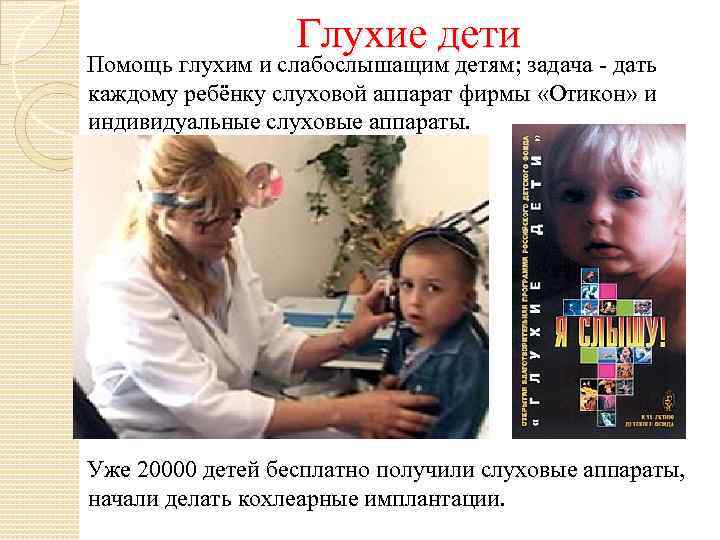 Глухие дети Помощь глухим и слабослышащим детям; задача - дать каждому ребёнку слуховой аппарат