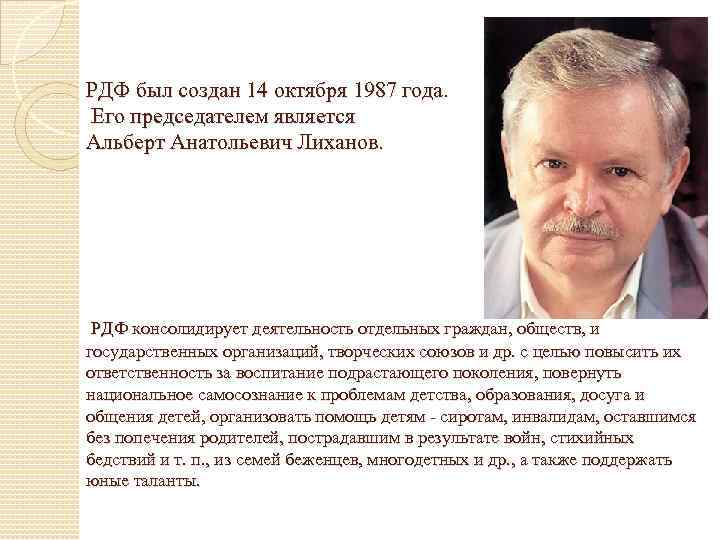 РДФ был создан 14 октября 1987 года. Его председателем является Альберт Анатольевич Лиханов. РДФ