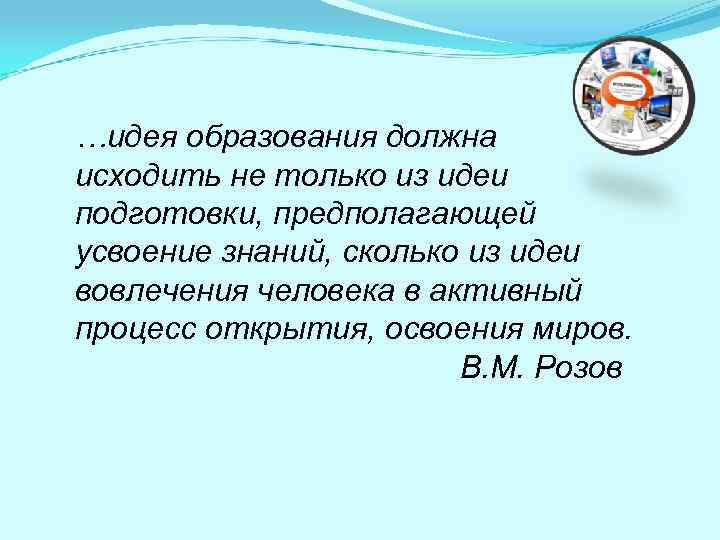 …идея образования должна исходить не только из идеи подготовки, предполагающей усвоение знаний, сколько из