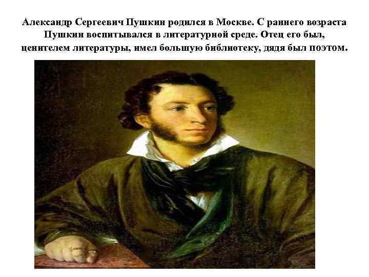 Александр Сергеевич Пушкин родился в Москве. С раннего возраста Пушкин воспитывался в литературной среде.