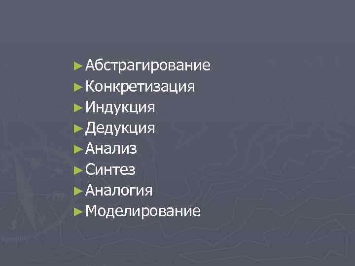 ► Абстрагирование ► Конкретизация ► Индукция ► Дедукция ► Анализ ► Синтез ► Аналогия