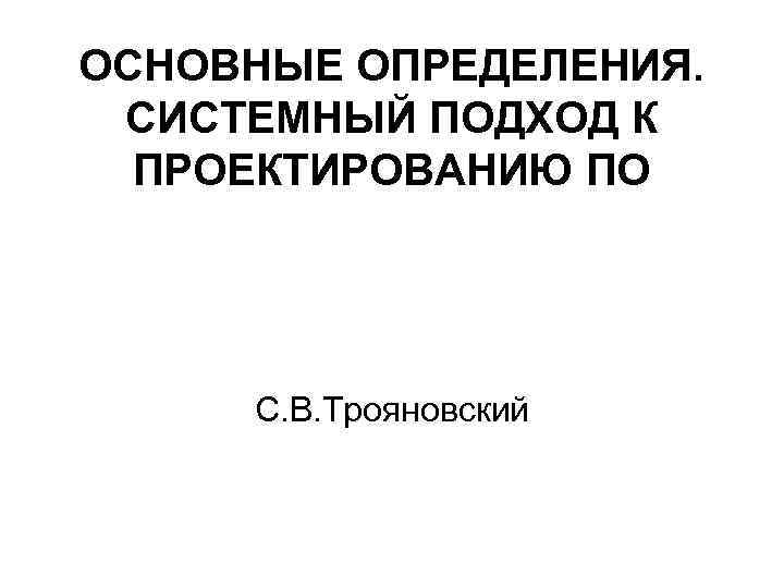 ОСНОВНЫЕ ОПРЕДЕЛЕНИЯ. СИСТЕМНЫЙ ПОДХОД К ПРОЕКТИРОВАНИЮ ПО С. В. Трояновский 