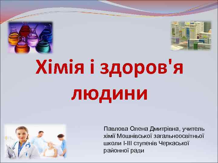 Хімія і здоров'я людини Павлова Олена Дмитрівна, учитель хімії Мошнівської загальноосвітньої школи І-ІІІ ступенів