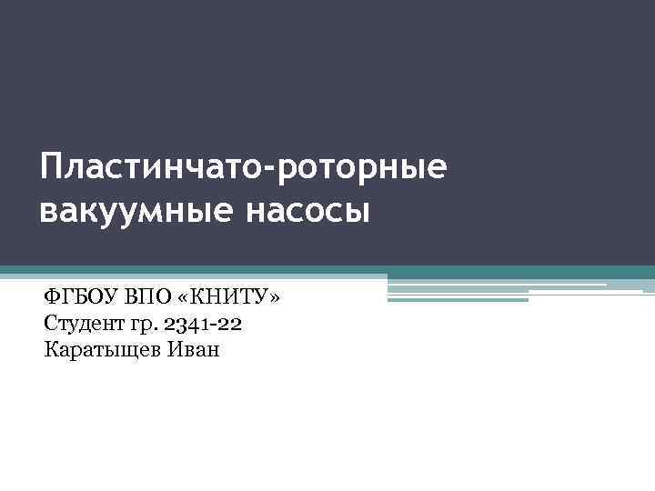 Пластинчато-роторные вакуумные насосы ФГБОУ ВПО «КНИТУ» Студент гр. 2341 -22 Каратыщев Иван 