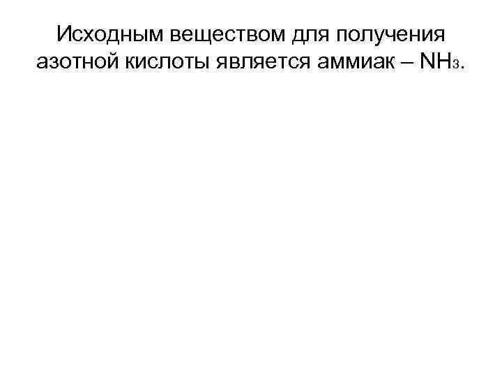 Исходным веществом для получения азотной кислоты является аммиак – NH 3. 
