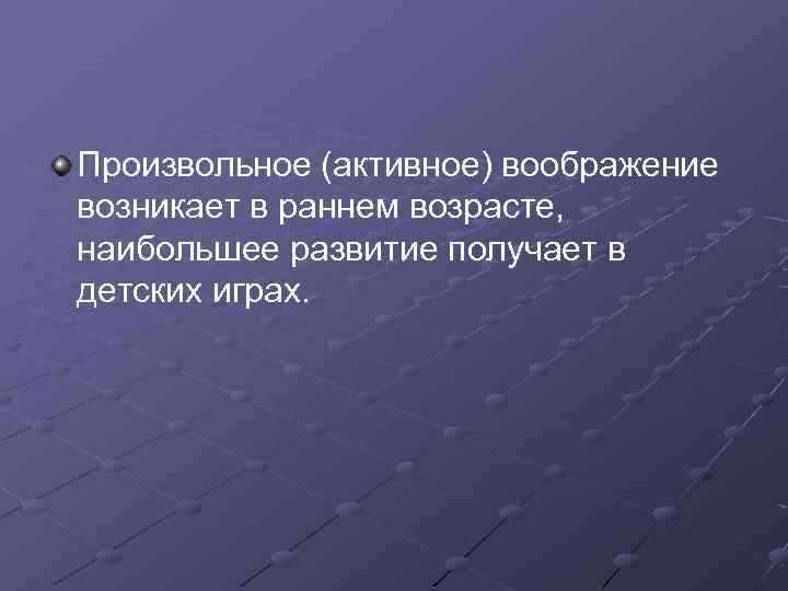 Произвольное (активное) воображение возникает в раннем возрасте, наибольшее развитие получает в детских играх. 