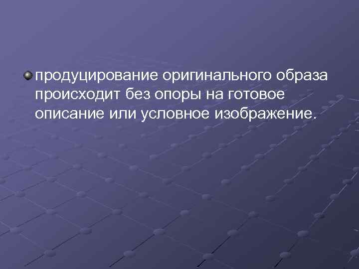 продуцирование оригинального образа происходит без опоры на готовое описание или условное изображение. 