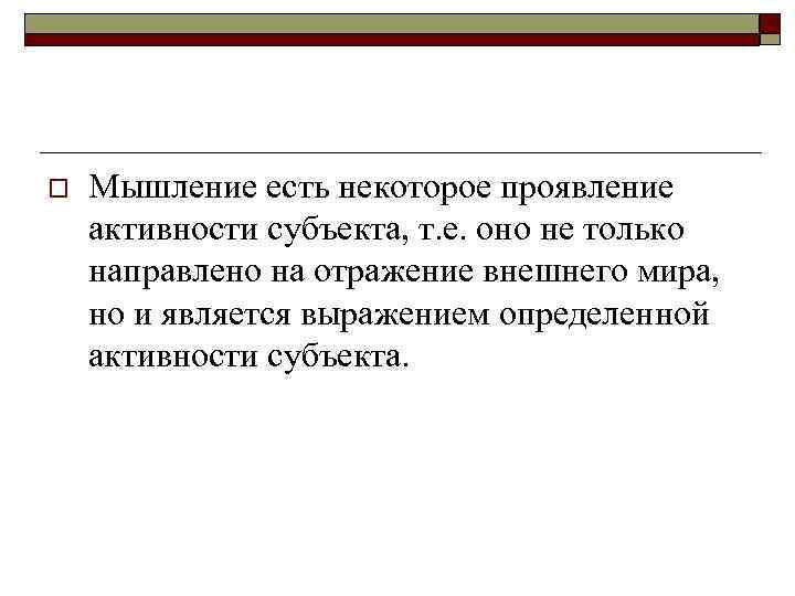 o Мышление есть некоторое проявление активности субъекта, т. е. оно не только направлено на