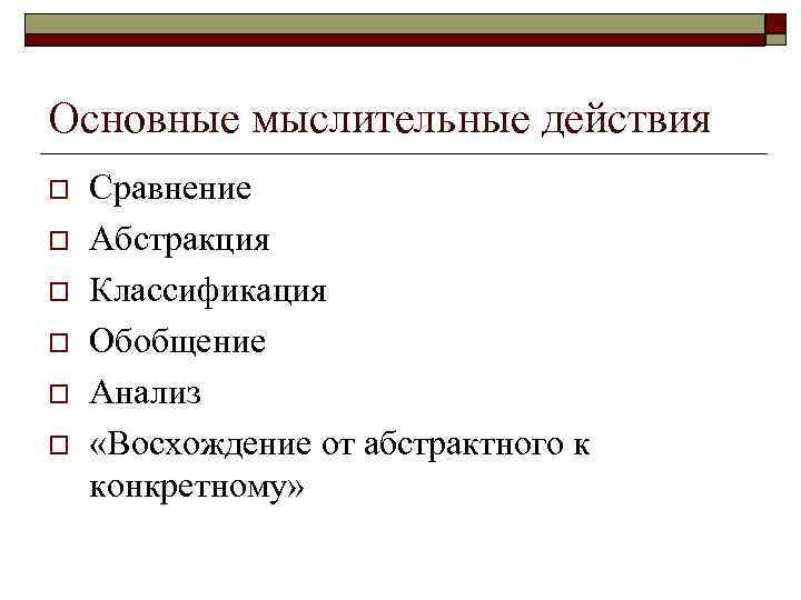 Основные мыслительные действия o o o Сравнение Абстракция Классификация Обобщение Анализ «Восхождение от абстрактного