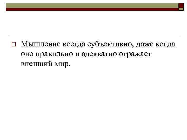 o Мышление всегда субъективно, даже когда оно правильно и адекватно отражает внешний мир. 