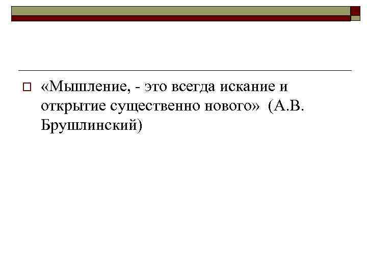 o «Мышление, - это всегда искание и открытие существенно нового» (А. В. Брушлинский) 