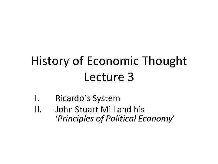 History of Economic Thought Lecture 3 I. II. Ricardo`s System John Stuart Mill and