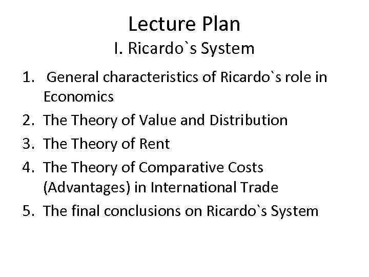 Lecture Plan I. Ricardo`s System 1. General characteristics of Ricardo`s role in Economics 2.