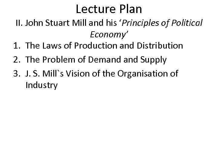 Lecture Plan II. John Stuart Mill and his ‘Principles of Political Economy’ 1. The