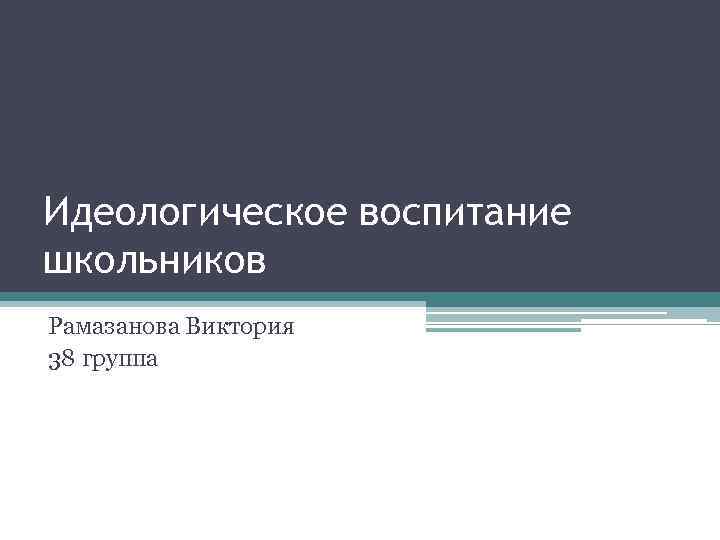 Идеологическое воспитание школьников Рамазанова Виктория 38 группа 