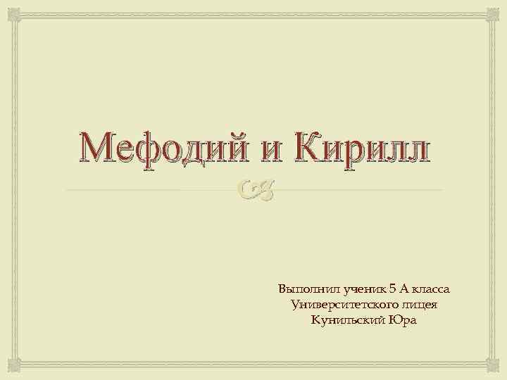 Мефодий и Кирилл Выполнил ученик 5 А класса Университетского лицея Кунильский Юра 