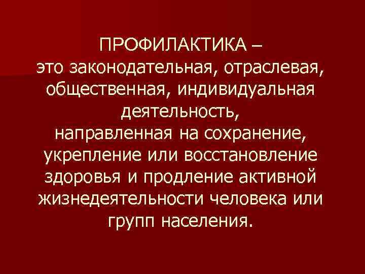 ПРОФИЛАКТИКА – это законодательная, отраслевая, общественная, индивидуальная деятельность, направленная на сохранение, укрепление или восстановление