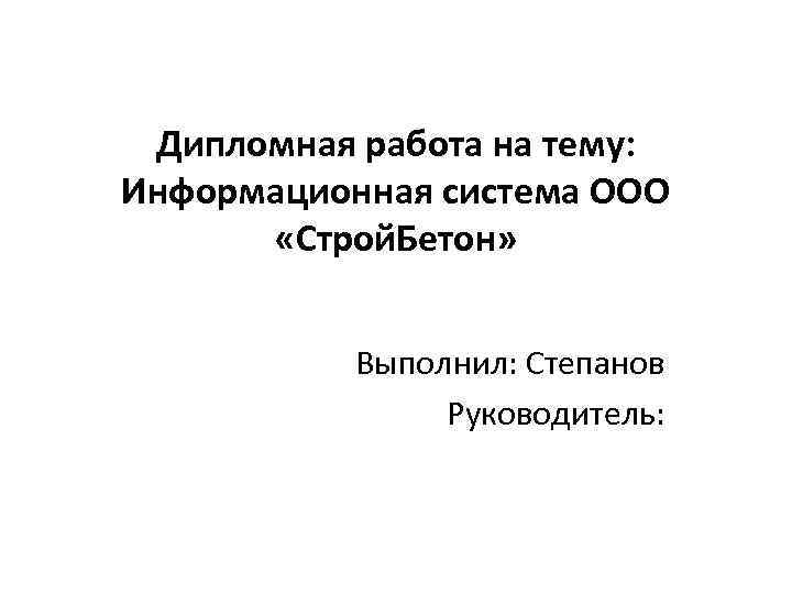 Дипломная работа на тему: Информационная система ООО «Строй. Бетон» Выполнил: Степанов Руководитель: 