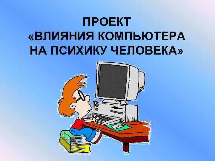 ПРОЕКТ «ВЛИЯНИЯ КОМПЬЮТЕРА НА ПСИХИКУ ЧЕЛОВЕКА» 