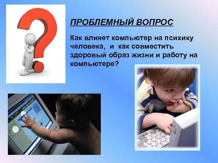ПРОБЛЕМНЫЙ ВОПРОС Как влияет компьютер на психику человека, и как совместить здоровый образ жизни