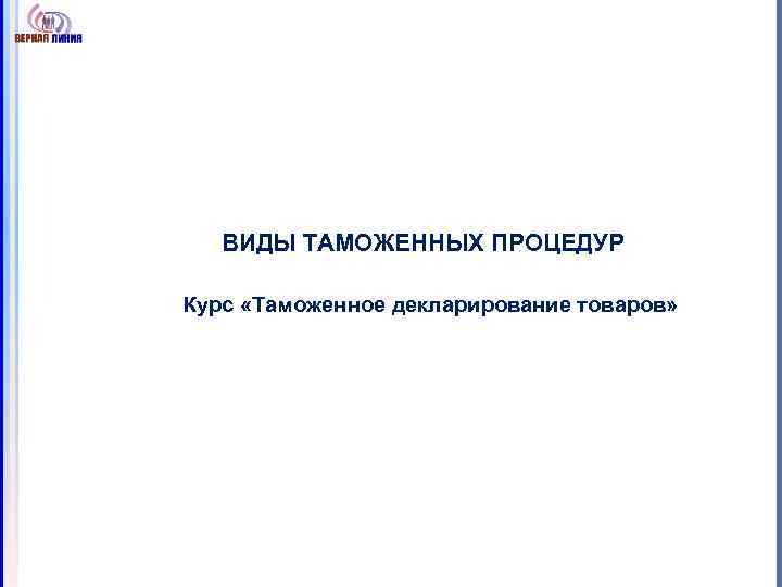 ВИДЫ ТАМОЖЕННЫХ ПРОЦЕДУР Курс «Таможенное декларирование товаров» 