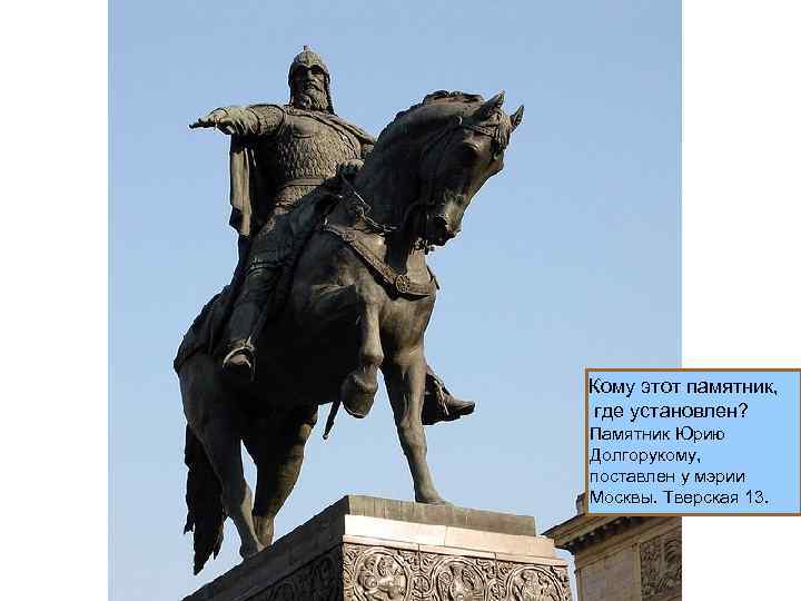 Кому этот памятник, где установлен? Памятник Юрию Долгорукому, поставлен у мэрии Москвы. Тверская 13.