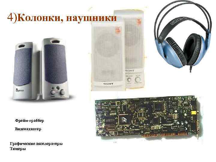 4)Колонки, наушники Фрейм-граббер Видеоадаптер Графические акселераторы Тюнеры 