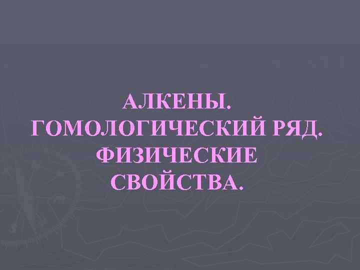 АЛКЕНЫ. ГОМОЛОГИЧЕСКИЙ РЯД. ФИЗИЧЕСКИЕ СВОЙСТВА. 
