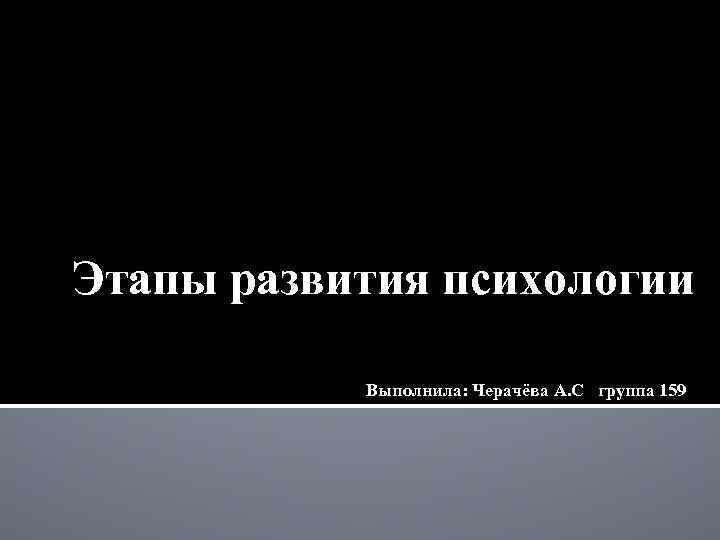 Этапы развития психологии Выполнила: Черачёва А. С группа 159 