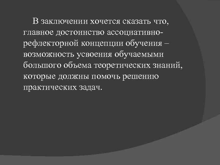 В заключении хочется сказать что, главное достоинство ассоциативнорефлекторной концепции обучения – возможность усвоения обучаемыми