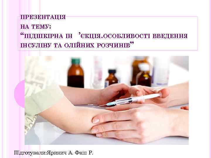 ПРЕЗЕНТАЦІЯ НА ТЕМУ: “ПІДШКІРНА ІН ’ЄКЦІЯ. ОСОБЛИВОСТІ ВВЕДЕННЯ ІНСУЛІНУ ТА ОЛІЙНИХ РОЗЧИНІВ” Підготували: Яринич
